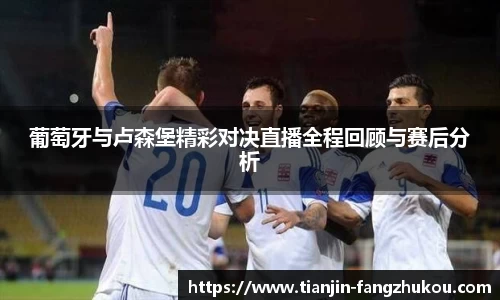葡萄牙与卢森堡精彩对决直播全程回顾与赛后分析