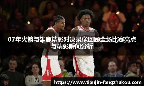 07年火箭与雄鹿精彩对决录像回顾全场比赛亮点与精彩瞬间分析