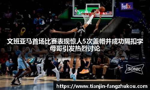 文班亚马首场比赛表现惊人5次盖帽并成功隔扣字母哥引发热烈讨论