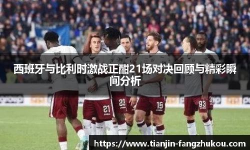 西班牙与比利时激战正酣21场对决回顾与精彩瞬间分析