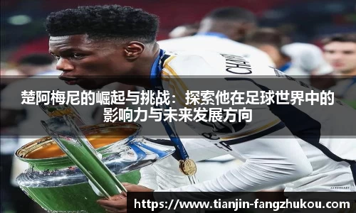 楚阿梅尼的崛起与挑战：探索他在足球世界中的影响力与未来发展方向