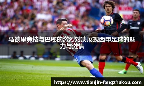 马德里竞技与巴鄂的激烈对决展现西甲足球的魅力与激情