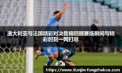 澳大利亚与法国精彩对决集锦回顾赛场瞬间与精彩时刻一网打尽