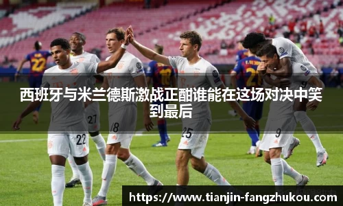 西班牙与米兰德斯激战正酣谁能在这场对决中笑到最后
